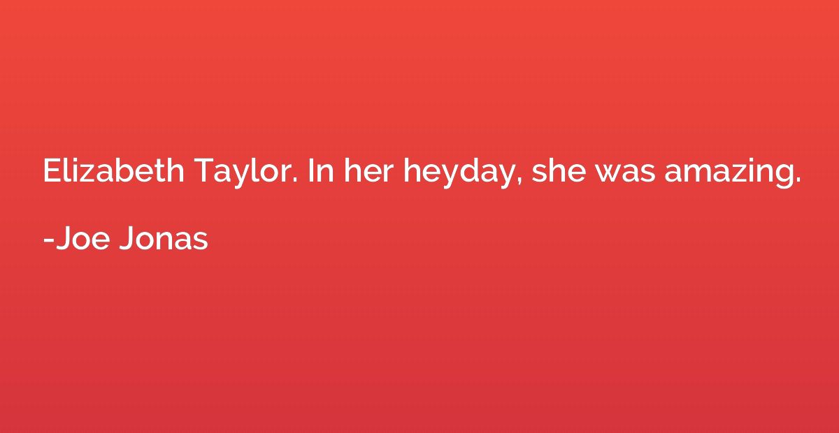 Elizabeth Taylor. In her heyday, she was amazing.