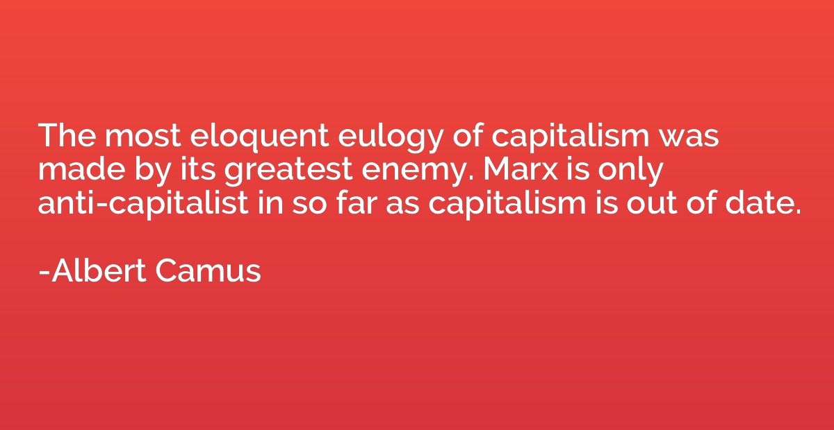 The most eloquent eulogy of capitalism was made by its great