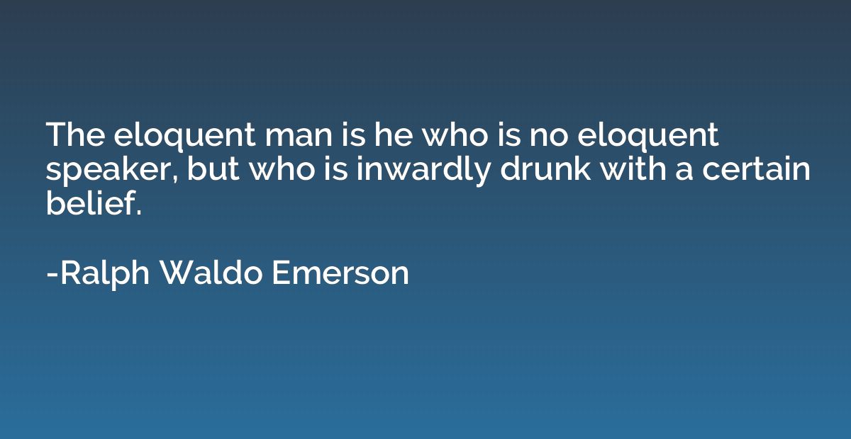 The eloquent man is he who is no eloquent speaker, but who i