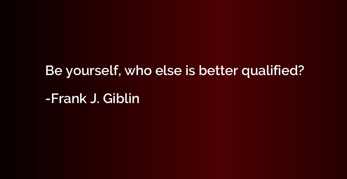 Be yourself, who else is better qualified?
