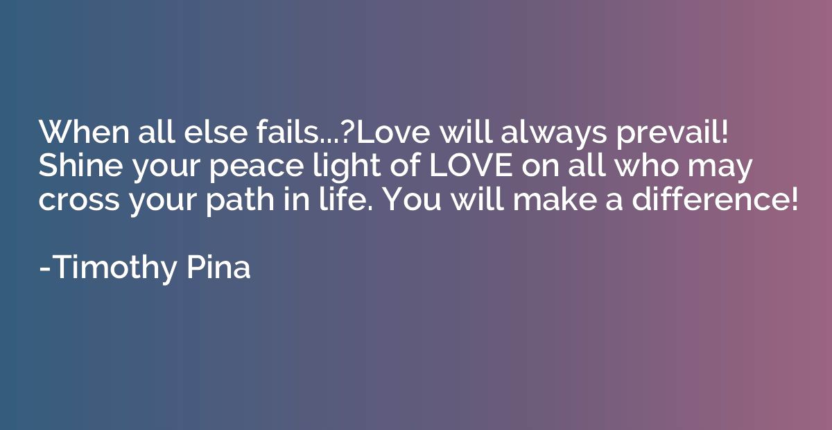 When all else fails...?Love will always prevail! Shine your 