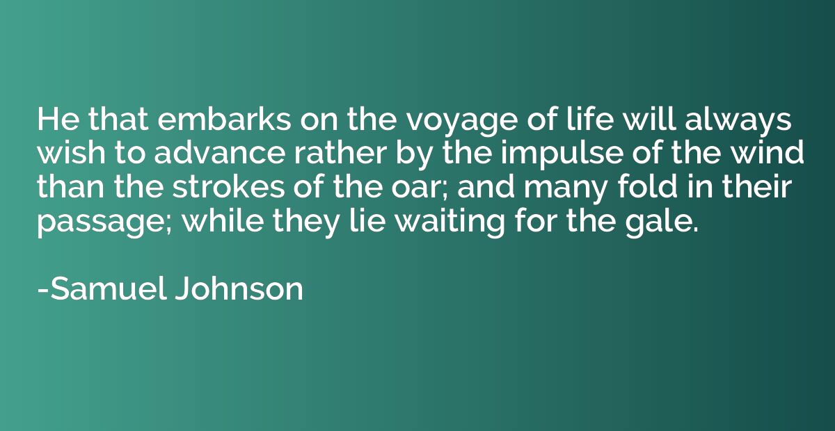 He that embarks on the voyage of life will always wish to ad