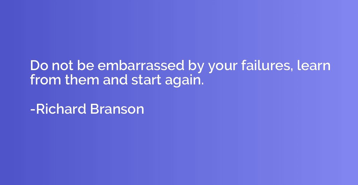 Do not be embarrassed by your failures, learn from them and 