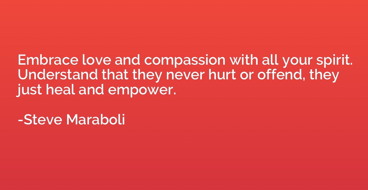 Embrace love and compassion with all your spirit. Understand