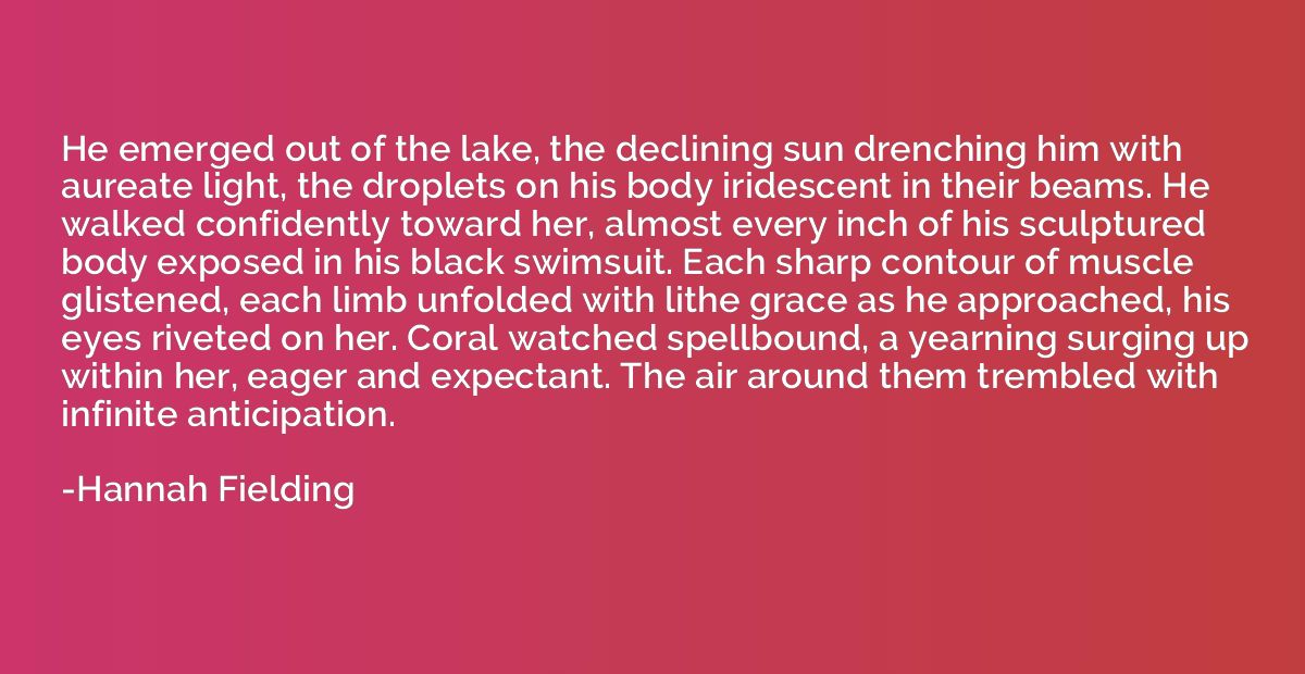 He emerged out of the lake, the declining sun drenching him 