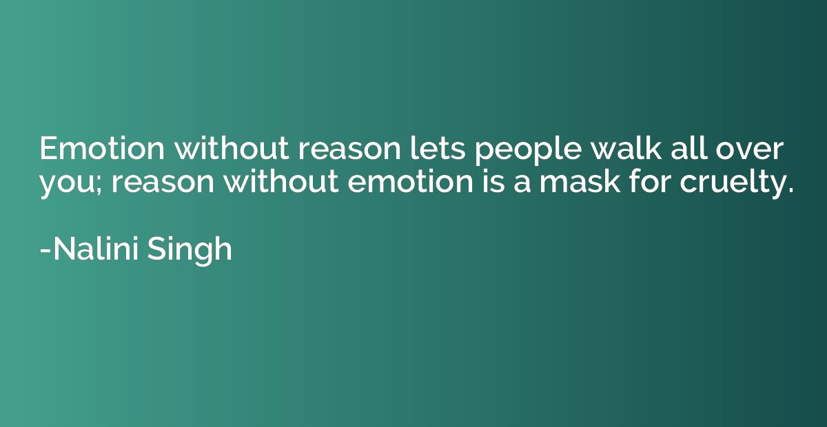Emotion without reason lets people walk all over you; reason