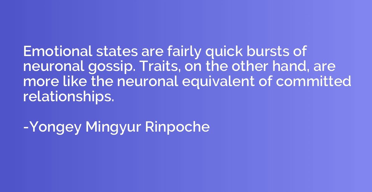 Emotional states are fairly quick bursts of neuronal gossip.