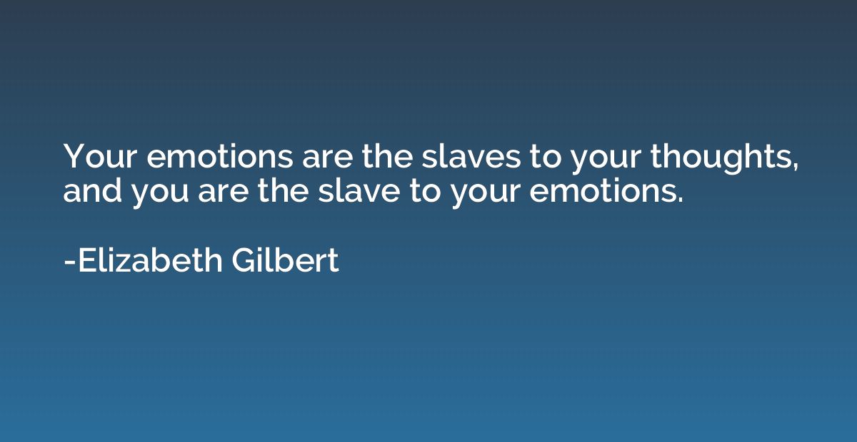 Your emotions are the slaves to your thoughts, and you are t