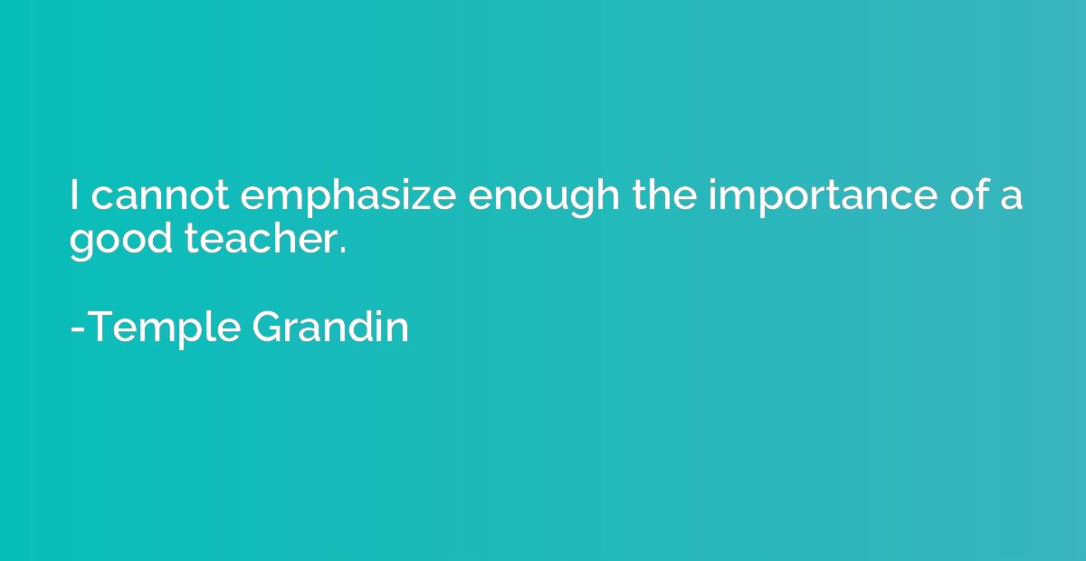 I cannot emphasize enough the importance of a good teacher.