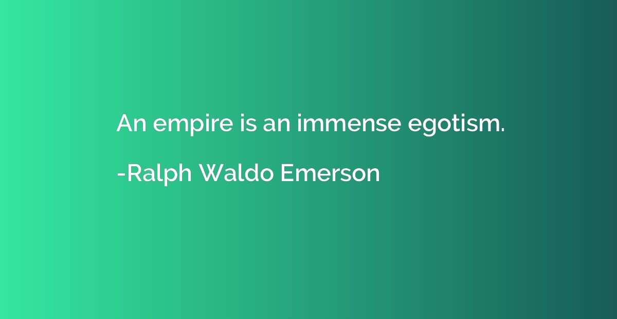 An empire is an immense egotism.