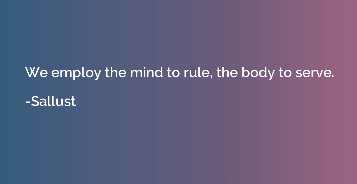 We employ the mind to rule, the body to serve.