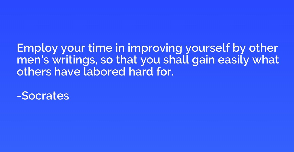 Employ your time in improving yourself by other men's writin