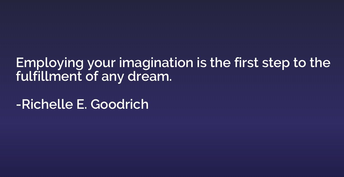 Employing your imagination is the first step to the fulfillm