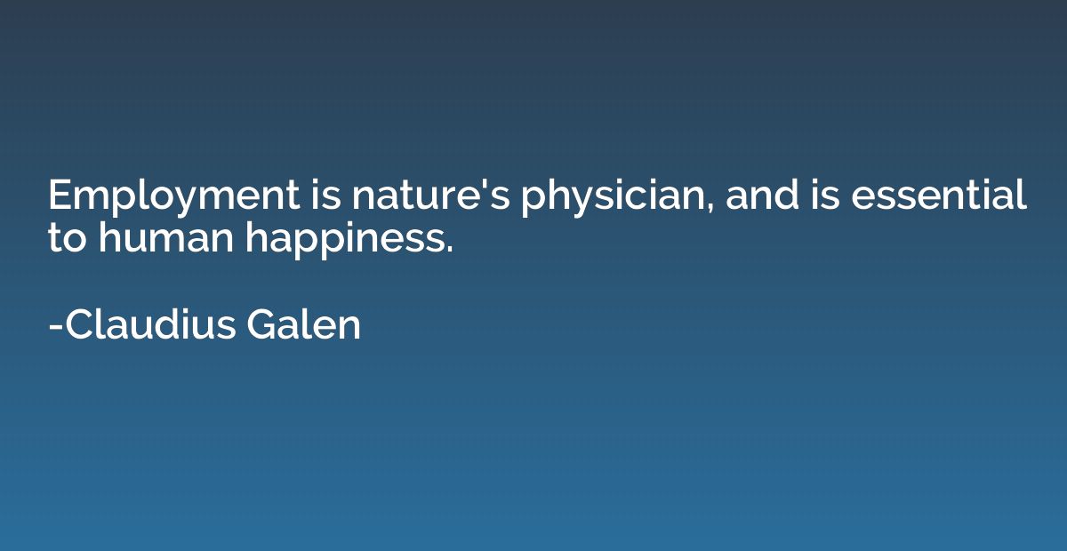 Employment is nature's physician, and is essential to human 