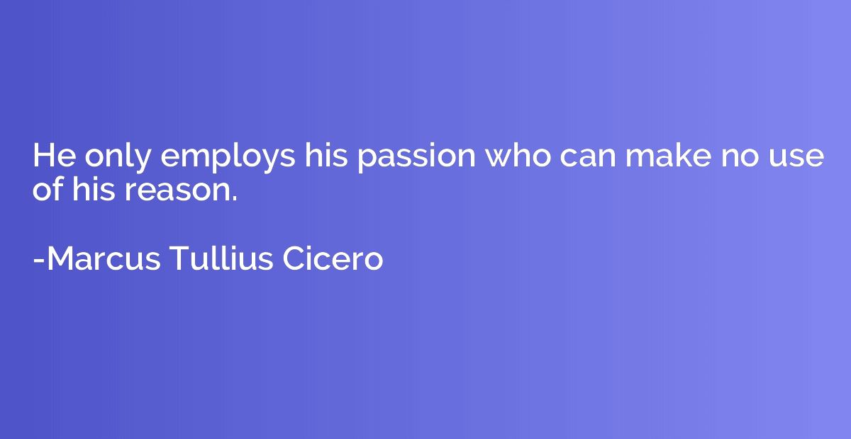 He only employs his passion who can make no use of his reaso