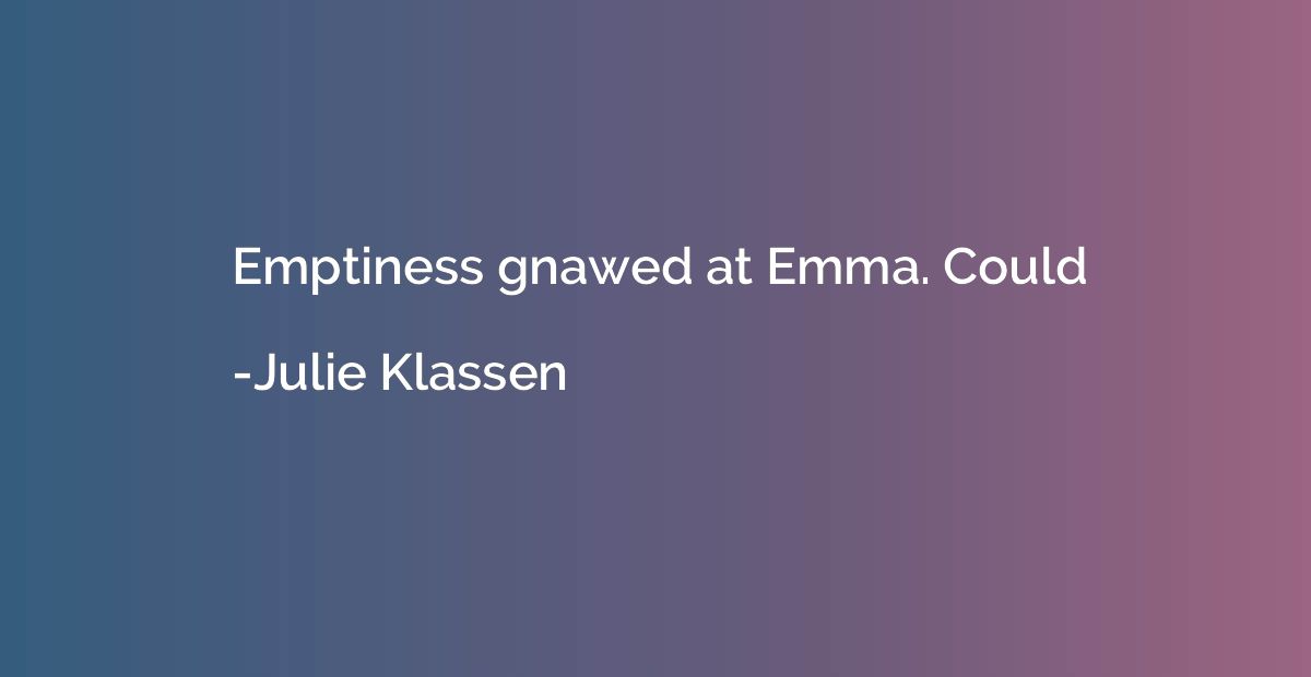 Emptiness gnawed at Emma. Could