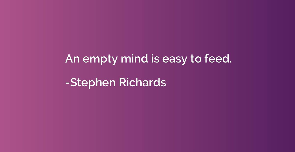 An empty mind is easy to feed.