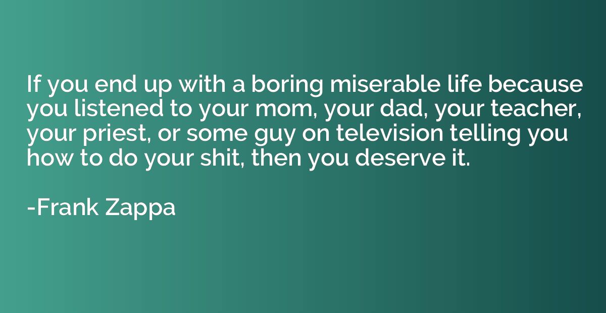 If you end up with a boring miserable life because you liste