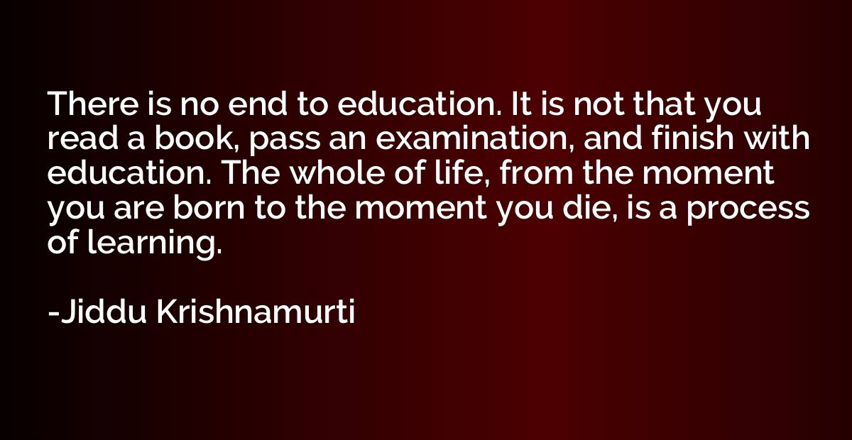 There is no end to education. It is not that you read a book
