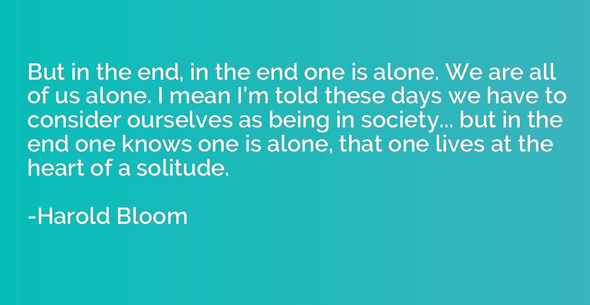 But in the end, in the end one is alone. We are all of us al