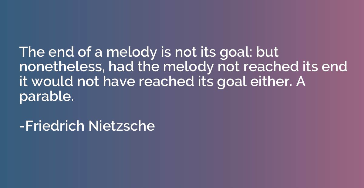 The end of a melody is not its goal: but nonetheless, had th