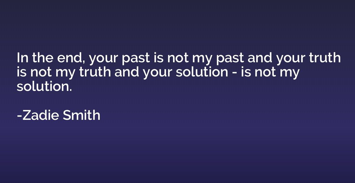 In the end, your past is not my past and your truth is not m