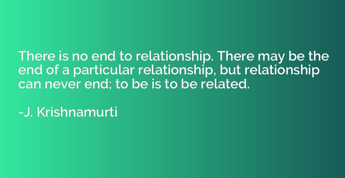 There is no end to relationship. There may be the end of a p