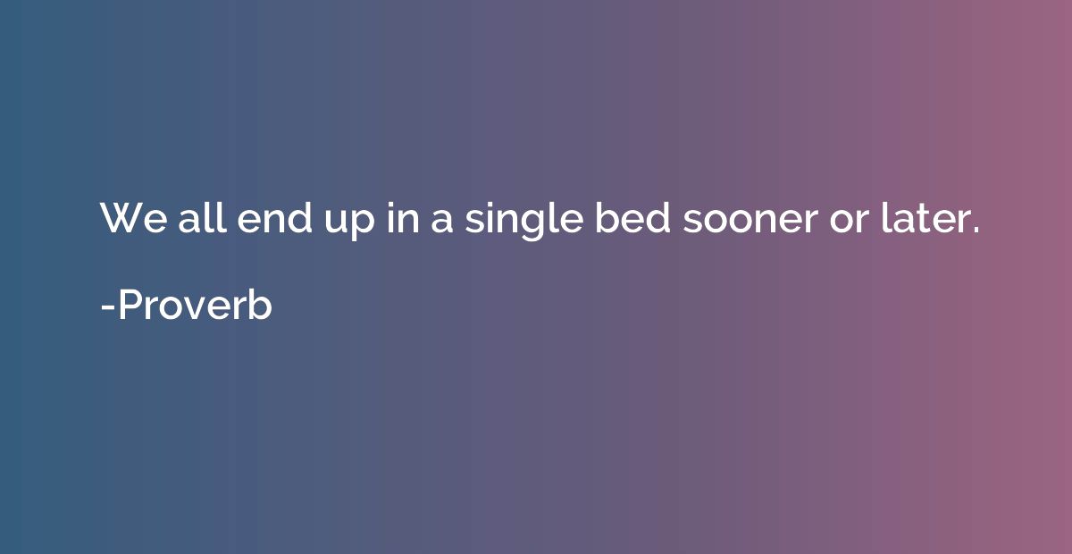 We all end up in a single bed sooner or later.