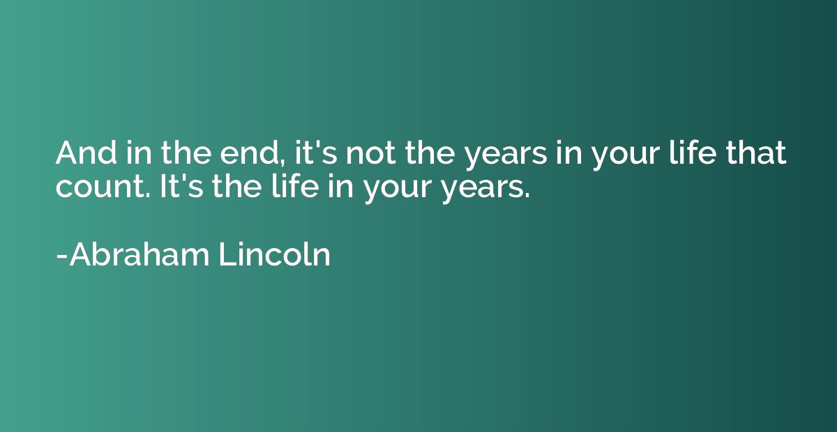 And in the end, it's not the years in your life that count. 