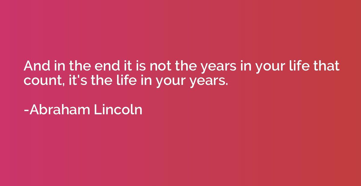 And in the end it is not the years in your life that count, 