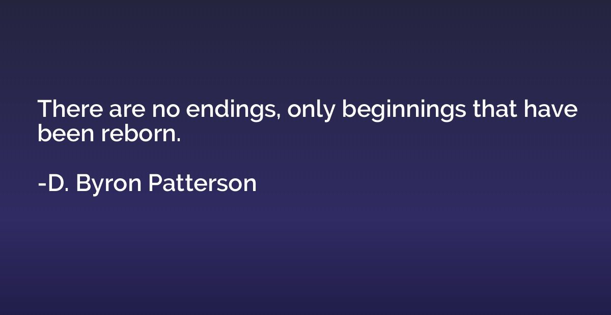 There are no endings, only beginnings that have been reborn.