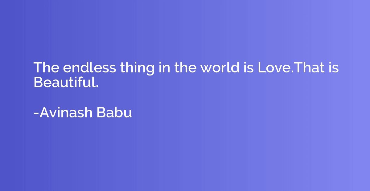 The endless thing in the world is Love.That is Beautiful.