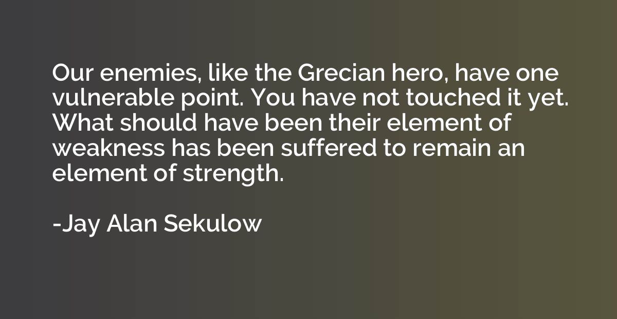 Our enemies, like the Grecian hero, have one vulnerable poin