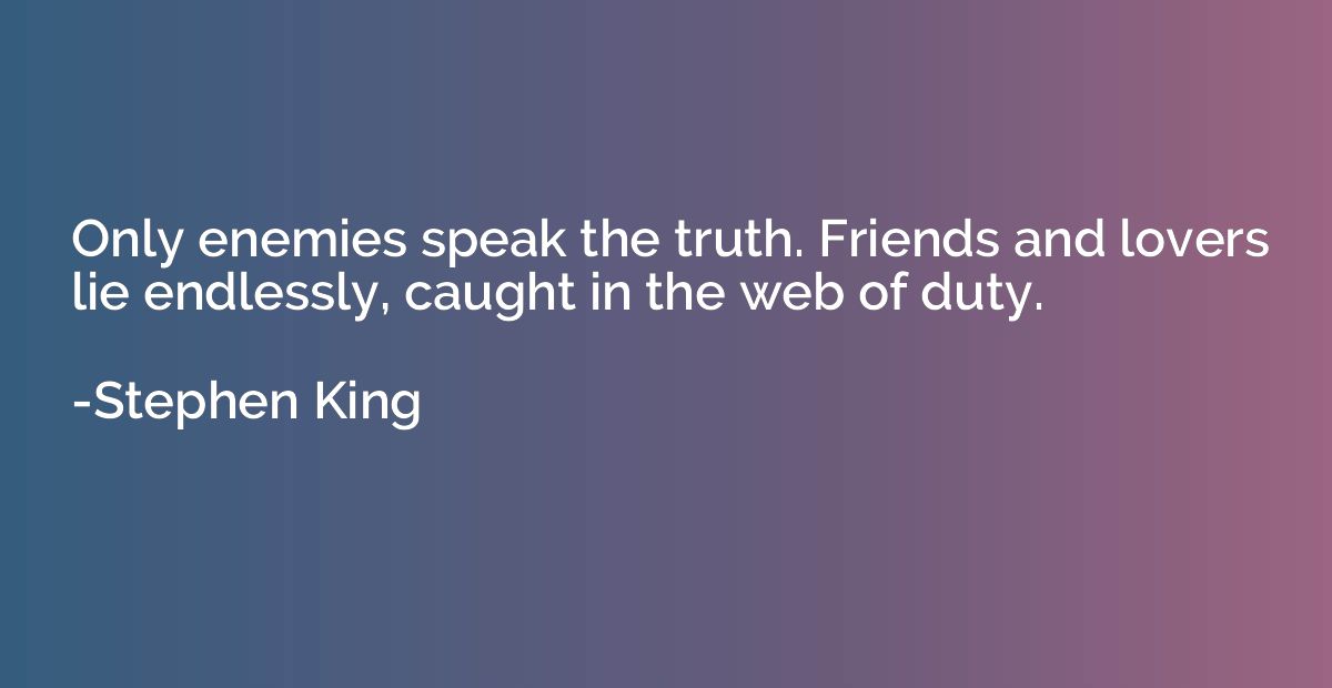 Only enemies speak the truth. Friends and lovers lie endless