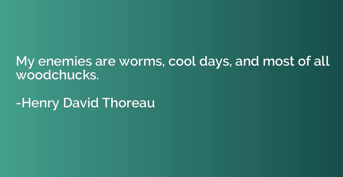 My enemies are worms, cool days, and most of all woodchucks.