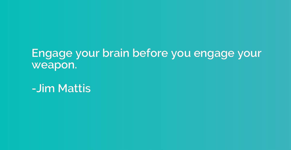 Engage your brain before you engage your weapon.