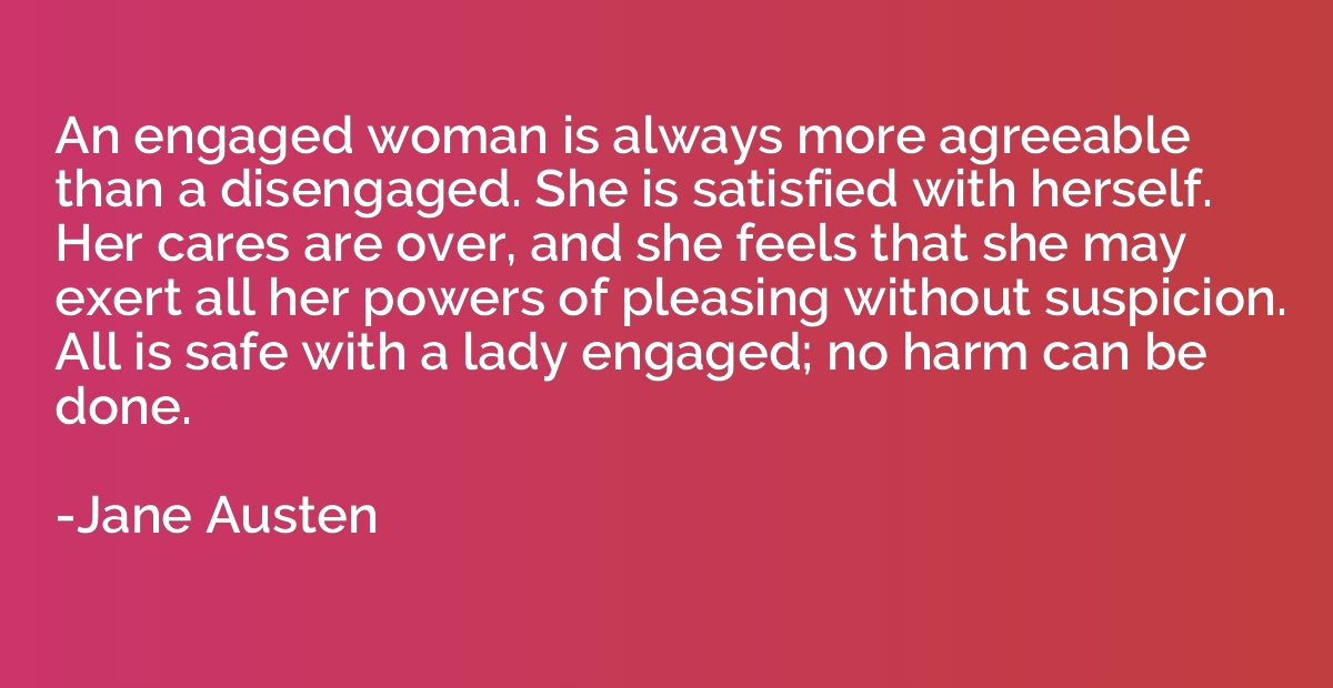 An engaged woman is always more agreeable than a disengaged.