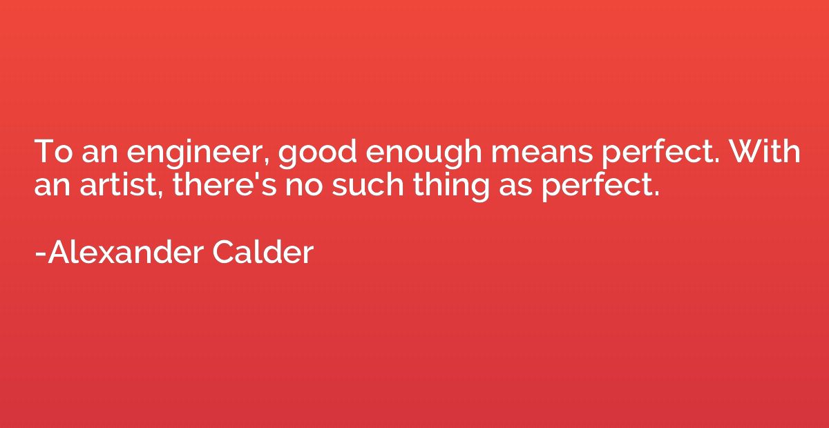 To an engineer, good enough means perfect. With an artist, t