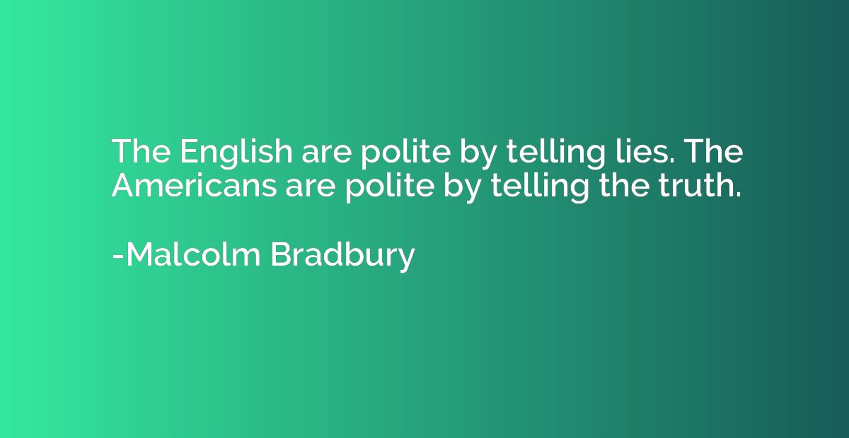 The English are polite by telling lies. The Americans are po