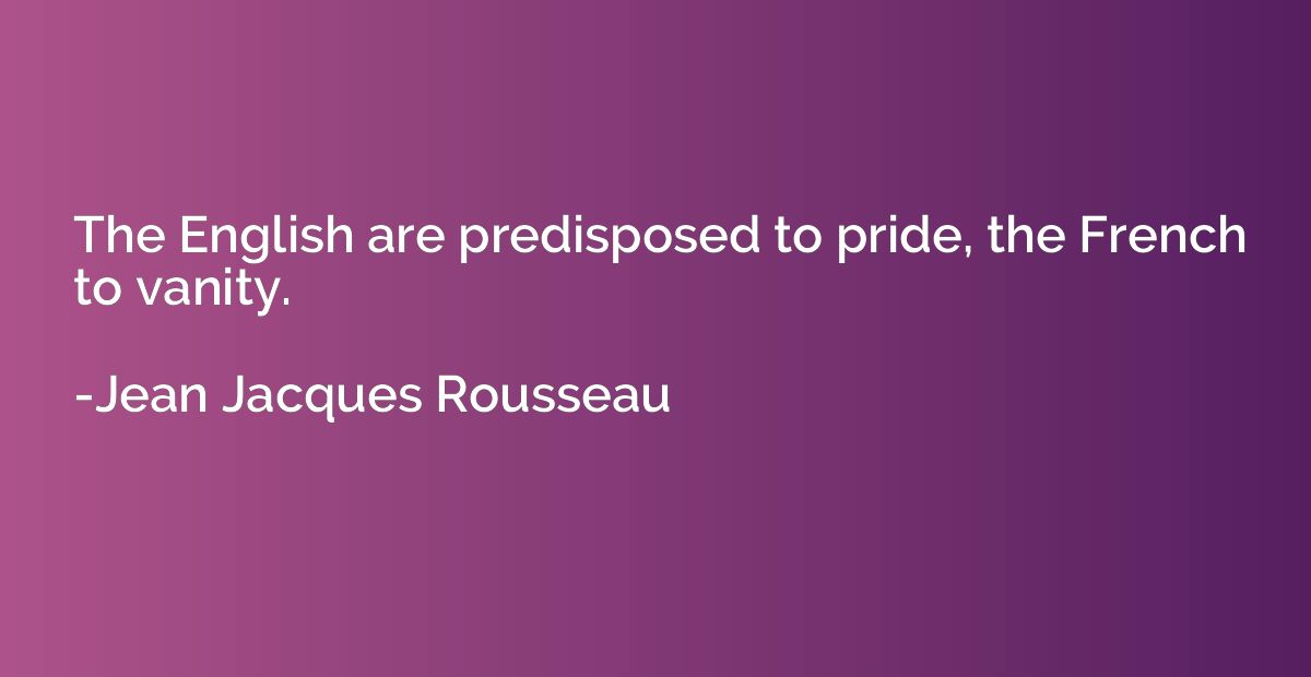 The English are predisposed to pride, the French to vanity.