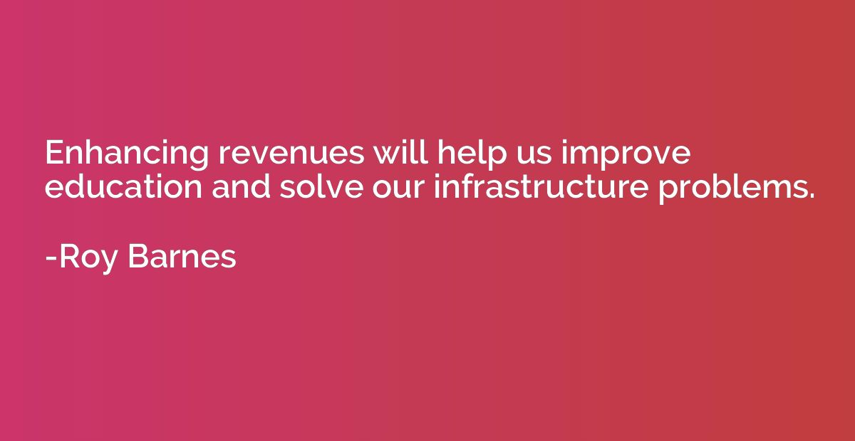 Enhancing revenues will help us improve education and solve 