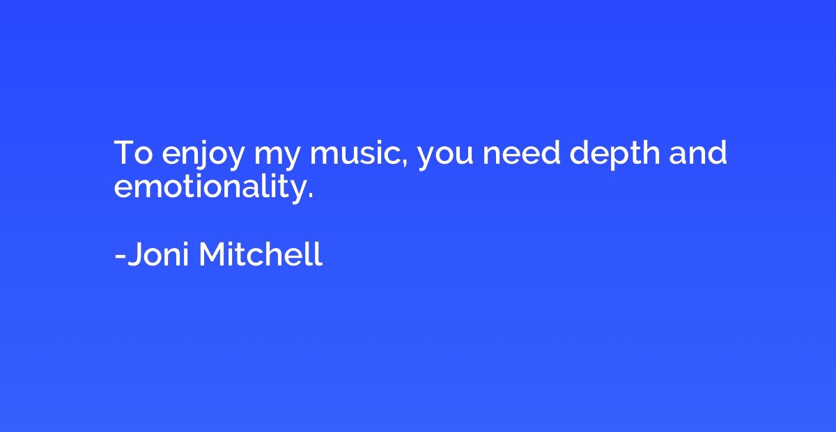 To enjoy my music, you need depth and emotionality.