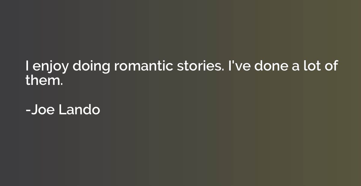 I enjoy doing romantic stories. I've done a lot of them.