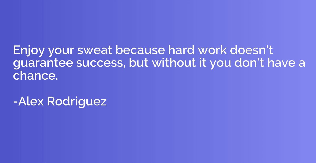Enjoy your sweat because hard work doesn't guarantee success
