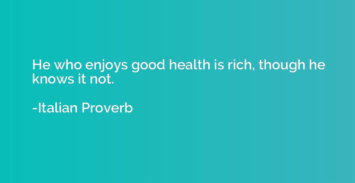 He who enjoys good health is rich, though he knows it not.