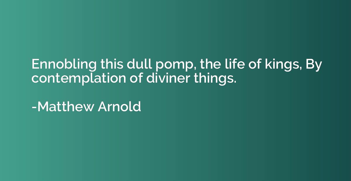 Ennobling this dull pomp, the life of kings, By contemplatio