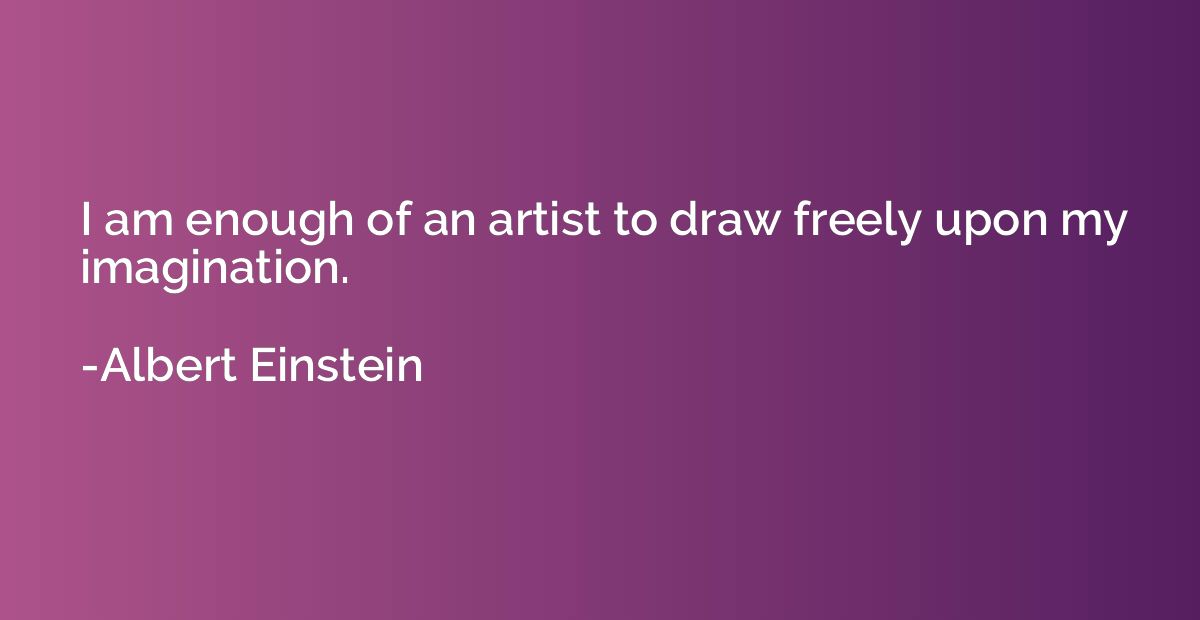 I am enough of an artist to draw freely upon my imagination.