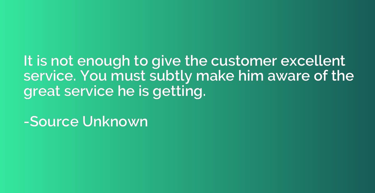 It is not enough to give the customer excellent service. You