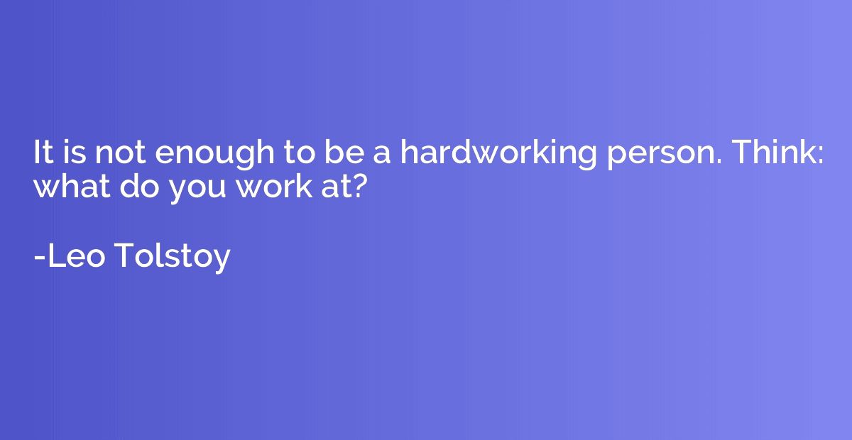 It is not enough to be a hardworking person. Think: what do 