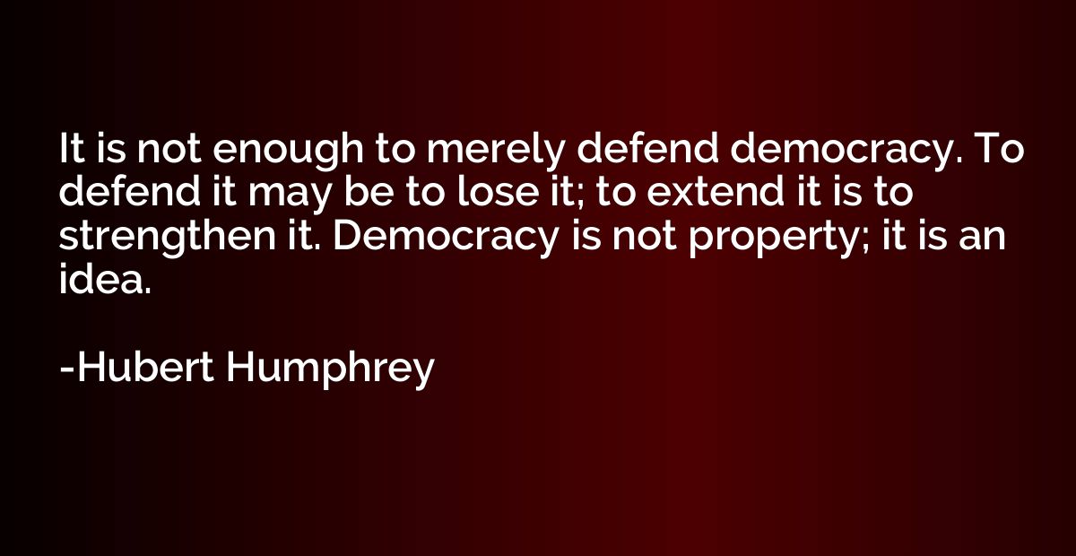 It is not enough to merely defend democracy. To defend it ma